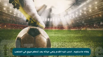 وفاة مأساوية.. لاعب كرة القدم ينعى حياته بعد تحطم مروع في الملعب